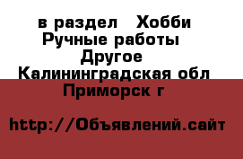  в раздел : Хобби. Ручные работы » Другое . Калининградская обл.,Приморск г.
